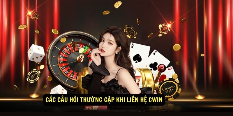 Các Câu Hỏi Thường Gặp Khi Liên Hệ Cwin