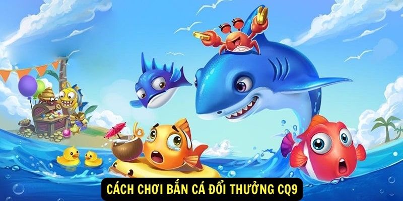 Cách chơi bắn cá đổi thưởng CQ9