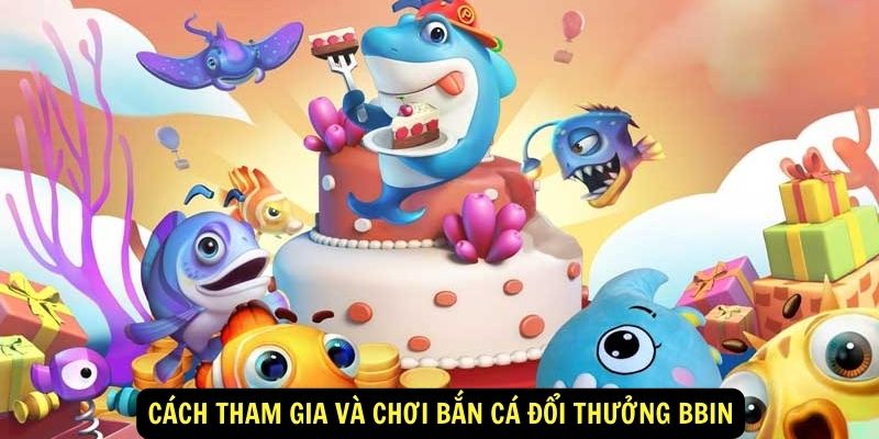 Cách tham gia và chơi Bắn cá đổi thưởng Bbin